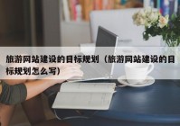 旅游網站建設的目標規(guī)劃（旅游網站建設的目標規(guī)劃怎么寫）