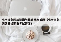 電子商務網(wǎng)站建設(shè)與設(shè)計期末試題（電子商務網(wǎng)站建設(shè)期末考試答案）