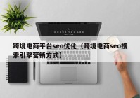 跨境電商平臺(tái)seo優(yōu)化（跨境電商seo搜索引擎營銷方式）