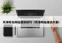 天津綜合網(wǎng)站建設技巧（天津網(wǎng)站建設方案）