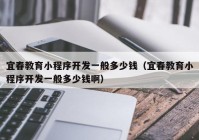 宜春教育小程序開(kāi)發(fā)一般多少錢(qián)（宜春教育小程序開(kāi)發(fā)一般多少錢(qián)?。? /></a>
		</div>
		<div   id=