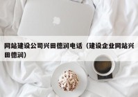 網(wǎng)站建設(shè)公司興田德潤(rùn)電話(huà)（建設(shè)企業(yè)網(wǎng)站興田德潤(rùn)）