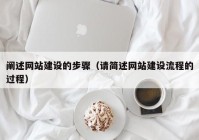 闡述網(wǎng)站建設(shè)的步驟（請(qǐng)簡(jiǎn)述網(wǎng)站建設(shè)流程的過程）