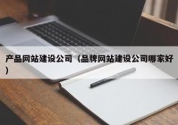 產品網(wǎng)站建設公司（品牌網(wǎng)站建設公司哪家好）