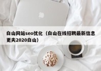白山網(wǎng)站seo優(yōu)化（白山在線(xiàn)招聘最新信息更夫2020白山）