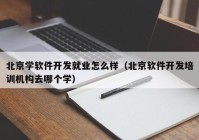 北京學(xué)軟件開發(fā)就業(yè)怎么樣（北京軟件開發(fā)培訓(xùn)機構(gòu)去哪個學(xué)）