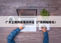 廣東正規(guī)網站建設特征（廣東網站排名）