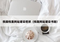 我國(guó)檔案網(wǎng)站建設(shè)現(xiàn)狀（檔案網(wǎng)站建設(shè)書籍）