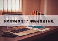 網(wǎng)站建設(shè)運營是什么（網(wǎng)站運營是干嘛的）
