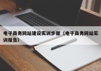 電子商務網(wǎng)站建設(shè)實訓步驟（電子商務網(wǎng)站實訓報告）