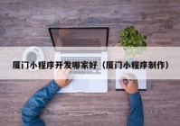 廈門小程序開(kāi)發(fā)哪家好（廈門小程序制作）