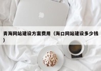 青海網(wǎng)站建設(shè)方案費(fèi)用（海口網(wǎng)站建設(shè)多少錢(qián)）