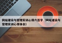 網(wǎng)站建設與管理實訓心得六百字（網(wǎng)站建設與管理實訓心得體會）