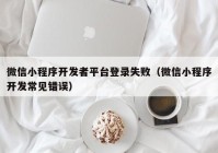 微信小程序開發(fā)者平臺登錄失?。ㄎ⑿判〕绦蜷_發(fā)常見錯誤）