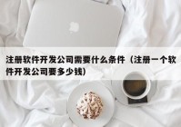 注冊(cè)軟件開(kāi)發(fā)公司需要什么條件（注冊(cè)一個(gè)軟件開(kāi)發(fā)公司要多少錢）