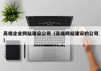 高端企業(yè)網(wǎng)站建設公司（高端網(wǎng)站建設的公司）