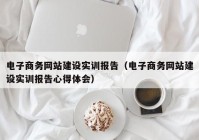 電子商務網(wǎng)站建設(shè)實訓報告（電子商務網(wǎng)站建設(shè)實訓報告心得體會）
