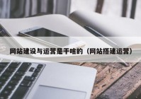 網(wǎng)站建設與運營是干啥的（網(wǎng)站搭建運營）