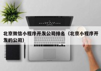 北京微信小程序開(kāi)發(fā)公司排名（北京小程序開(kāi)發(fā)的公司）