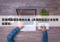高端網(wǎng)站建設策劃方案（高端網(wǎng)站設計企業(yè)網(wǎng)站建設）